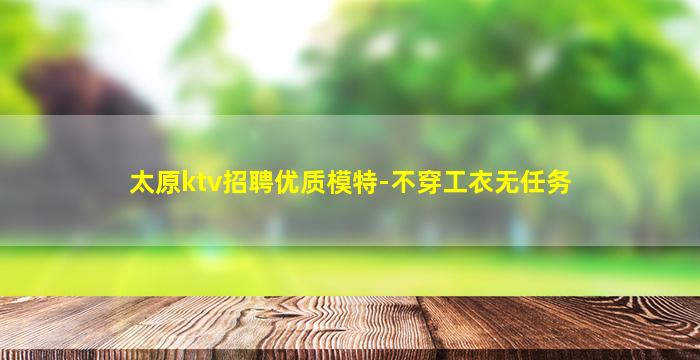 太原ktv招聘优质模特-不穿工衣无任务
