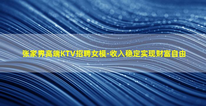 张家界高端KTV招聘女模-收入稳定实现财富自由